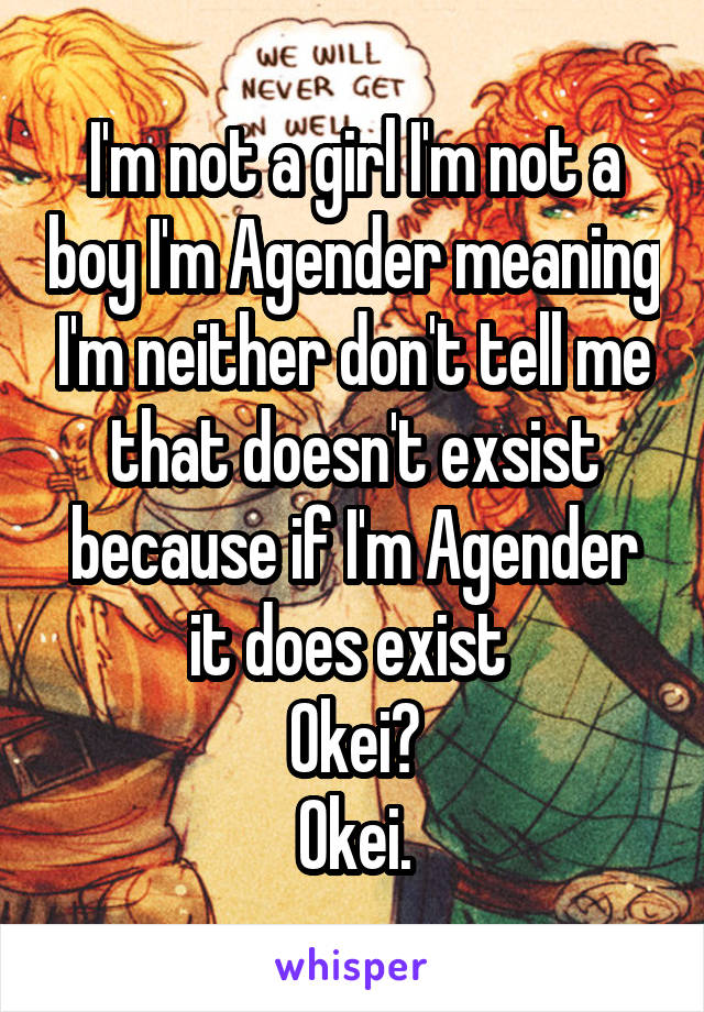 I'm not a girl I'm not a boy I'm Agender meaning I'm neither don't tell me that doesn't exsist because if I'm Agender it does exist 
Okei?
Okei.