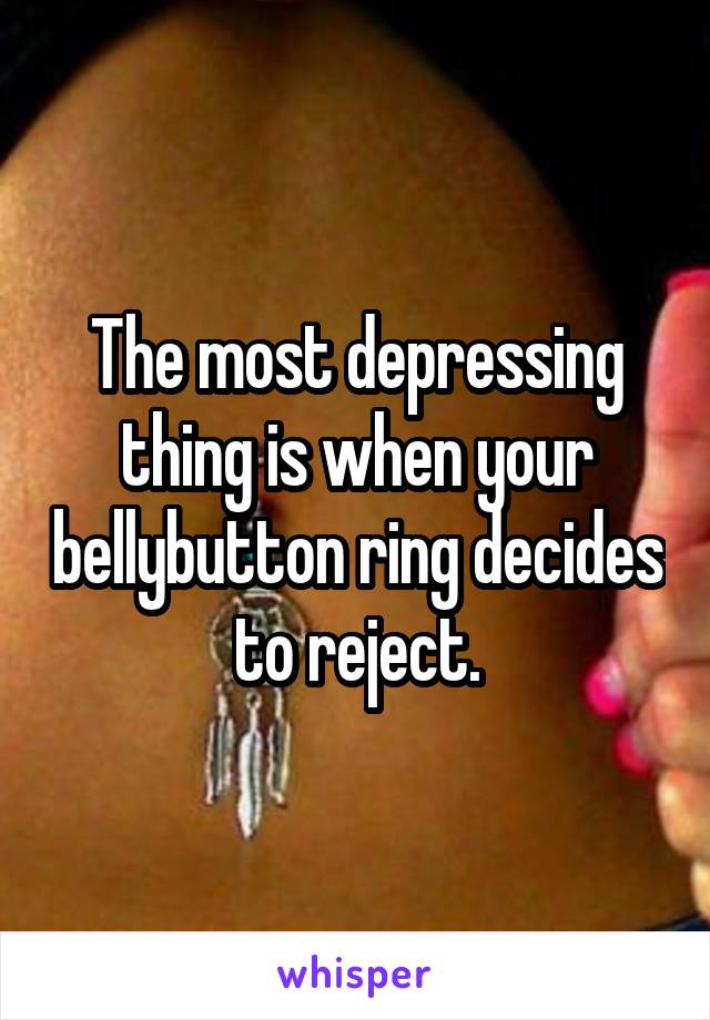 The most depressing thing is when your bellybutton ring decides to reject.