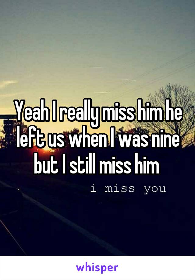 Yeah I really miss him he left us when I was nine but I still miss him 