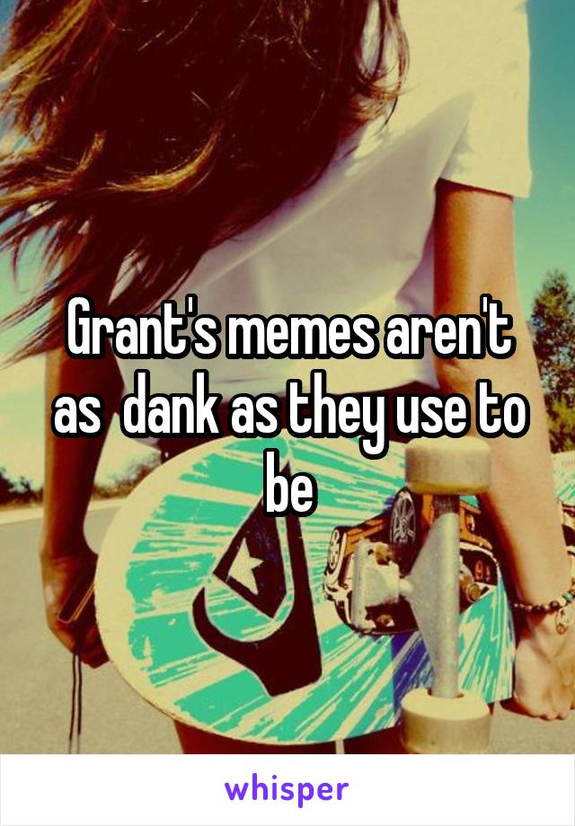 Grant's memes aren't as  dank as they use to be