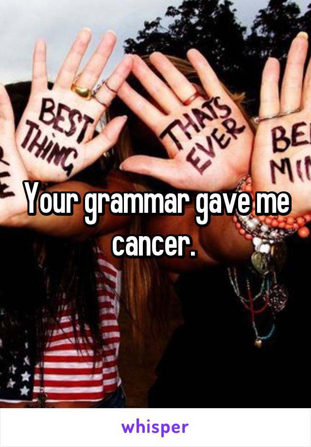 Your grammar gave me cancer. 