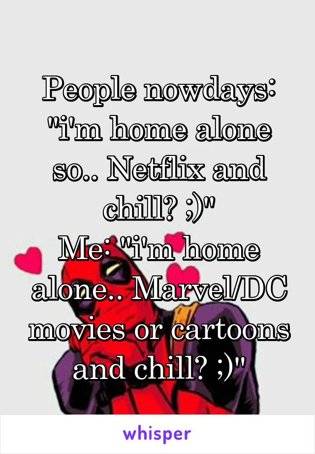 People nowdays: "i'm home alone so.. Netflix and chill? ;)"
Me: "i'm home alone.. Marvel/DC movies or cartoons and chill? ;)"