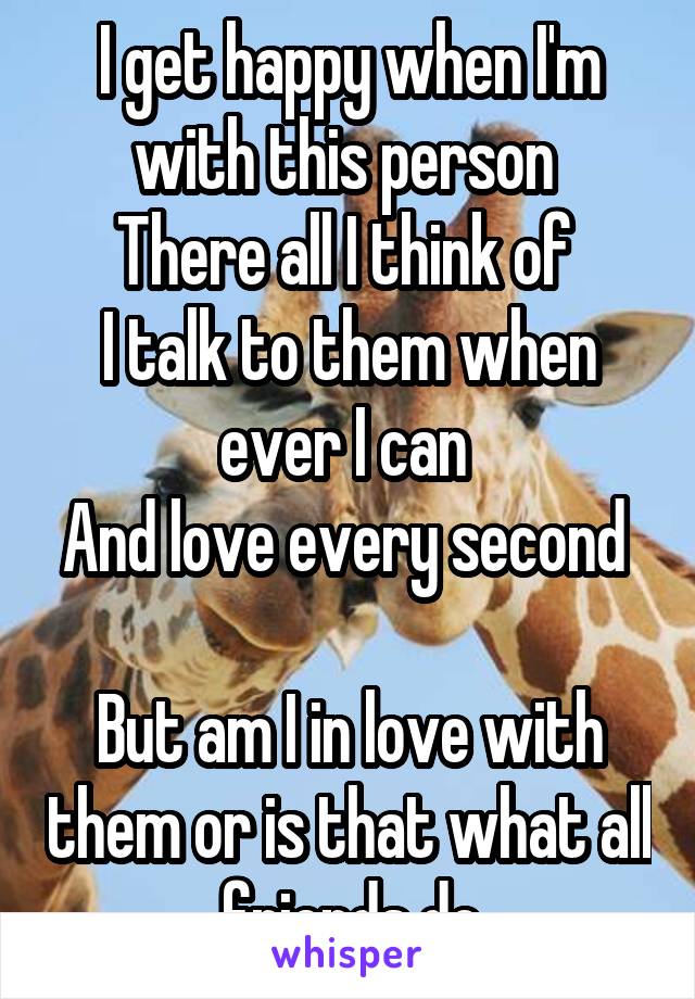 I get happy when I'm with this person 
There all I think of 
I talk to them when ever I can 
And love every second   
But am I in love with them or is that what all friends do