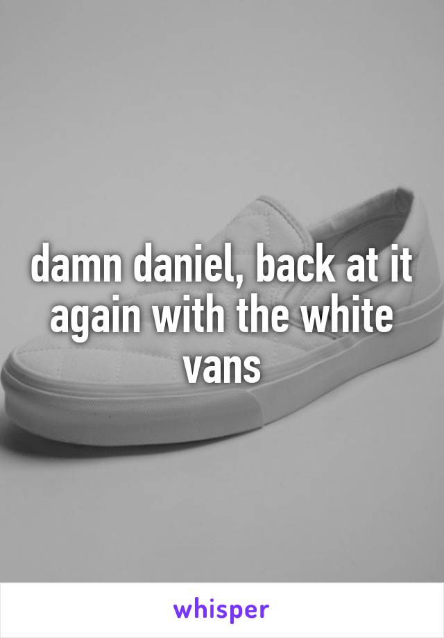 damn daniel, back at it again with the white vans