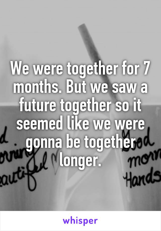 We were together for 7 months. But we saw a future together so it seemed like we were gonna be together longer.