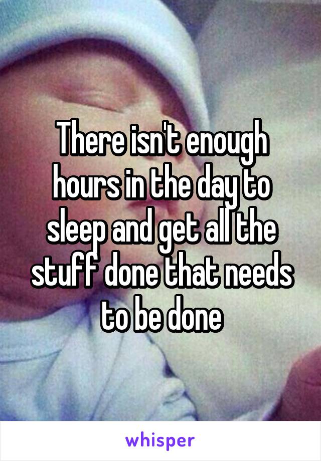 There isn't enough hours in the day to sleep and get all the stuff done that needs to be done