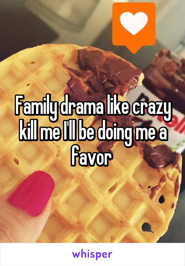 Family drama like crazy kill me I'll be doing me a favor 