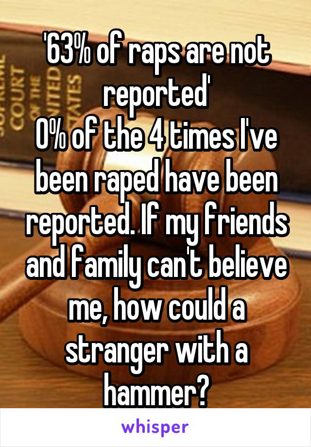 '63% of raps are not reported'
0% of the 4 times I've been raped have been reported. If my friends and family can't believe me, how could a stranger with a hammer?