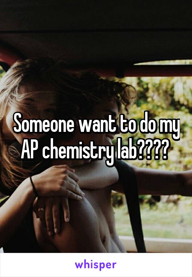 Someone want to do my AP chemistry lab???? 