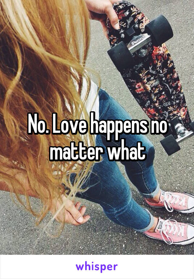No. Love happens no matter what