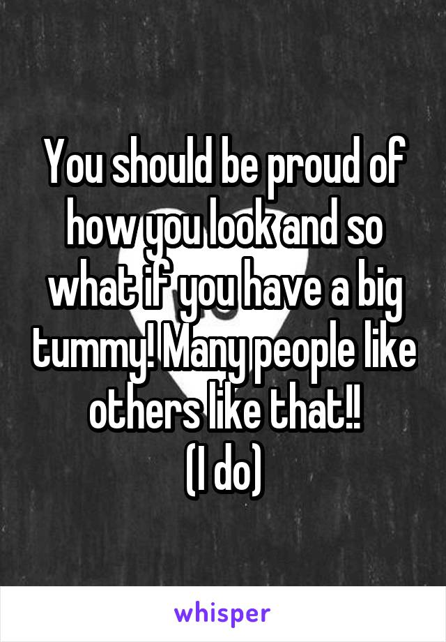 You should be proud of how you look and so what if you have a big tummy! Many people like others like that!!
(I do)