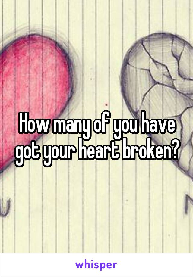 How many of you have got your heart broken?