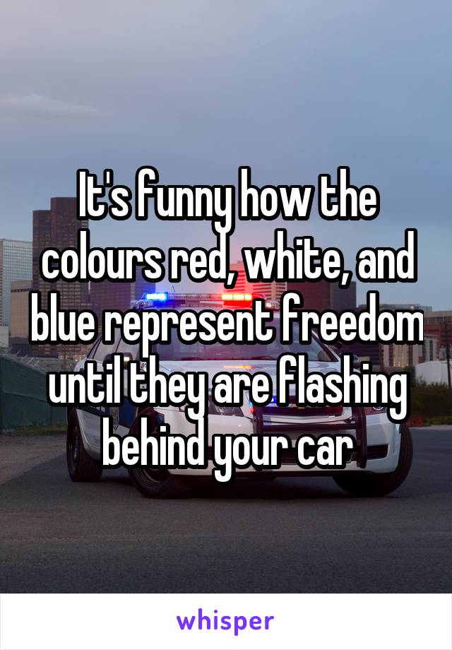 It's funny how the colours red, white, and blue represent freedom until they are flashing behind your car