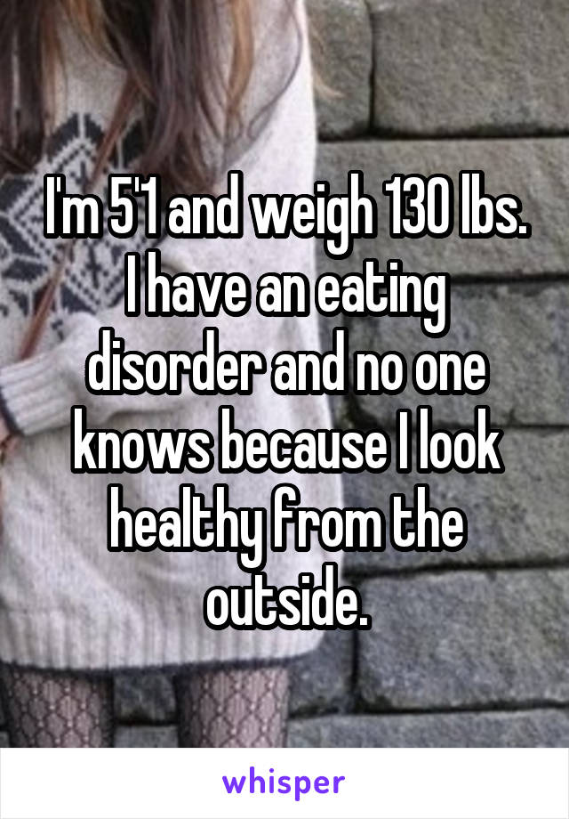 I'm 5'1 and weigh 130 lbs. I have an eating disorder and no one knows because I look healthy from the outside.