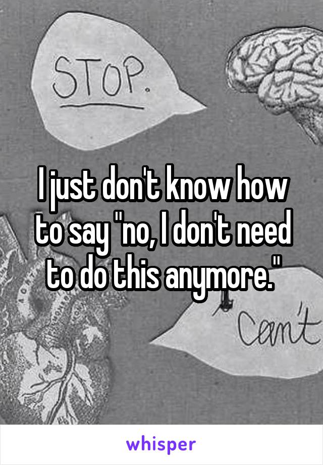 I just don't know how to say "no, I don't need to do this anymore."