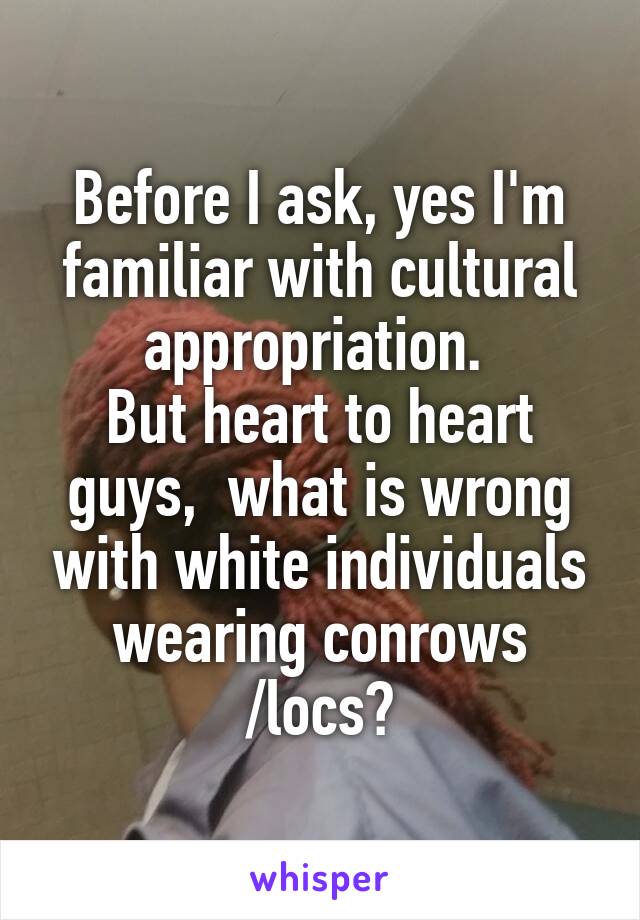 Before I ask, yes I'm familiar with cultural appropriation. 
But heart to heart guys,  what is wrong with white individuals wearing conrows /locs?