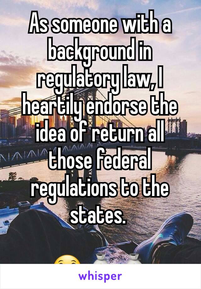 As someone with a background in regulatory law, I heartily endorse the idea of return all those federal regulations to the states. 

😀💰💰