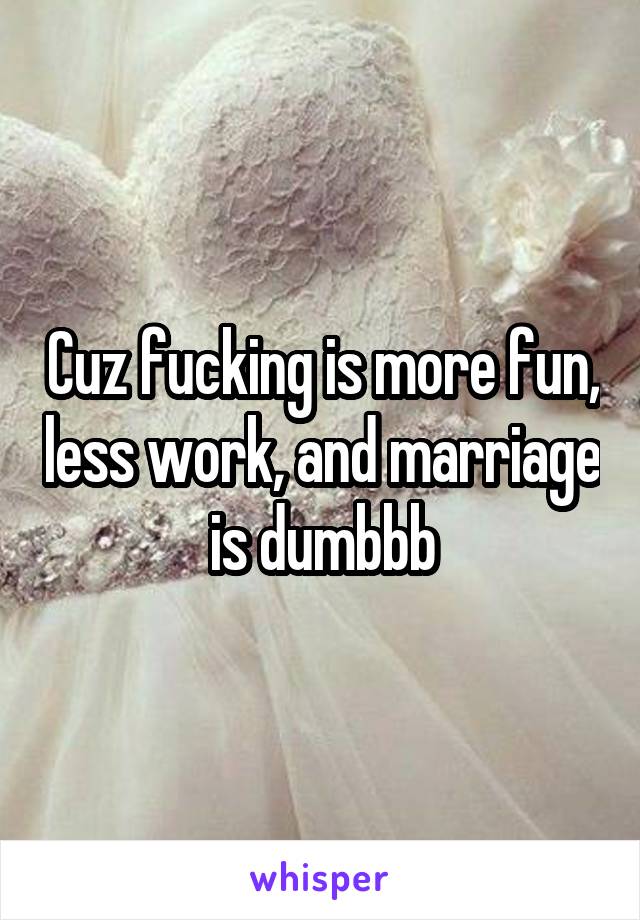 Cuz fucking is more fun, less work, and marriage is dumbbb