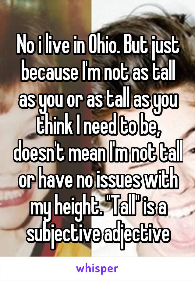 No i live in Ohio. But just because I'm not as tall as you or as tall as you think I need to be, doesn't mean I'm not tall or have no issues with my height. "Tall" is a subjective adjective