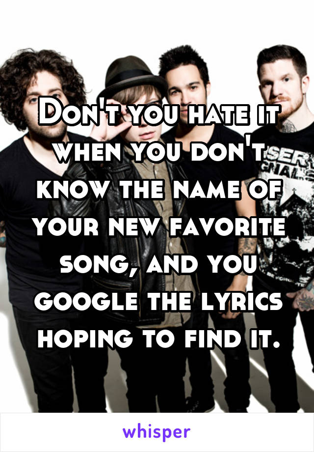 Don't you hate it when you don't know the name of your new favorite song, and you google the lyrics hoping to find it.