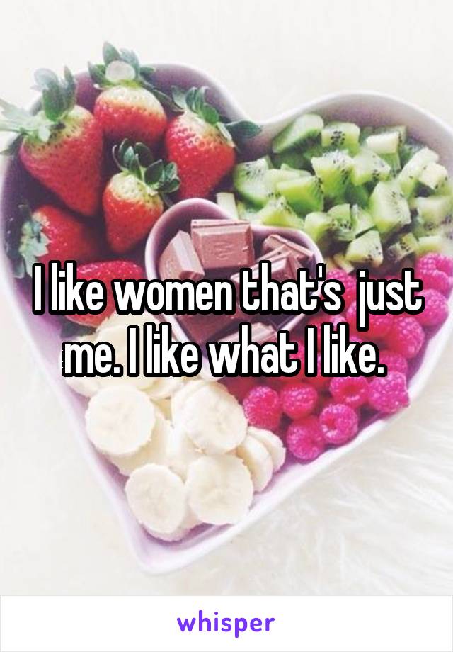 I like women that's  just me. I like what I like. 