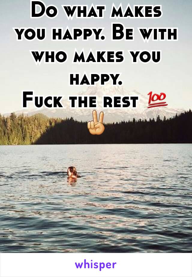 Do what makes you happy. Be with who makes you happy.
Fuck the rest 💯✌