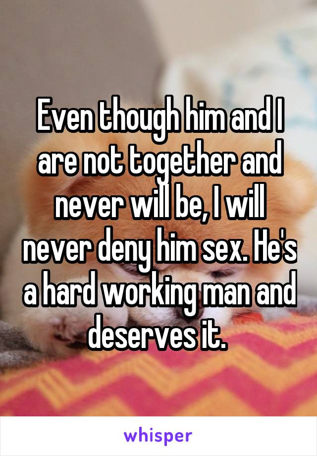 Even though him and I are not together and never will be, I will never deny him sex. He's a hard working man and deserves it. 