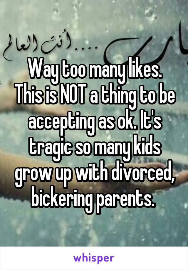Way too many likes. This is NOT a thing to be accepting as ok. It's tragic so many kids grow up with divorced, bickering parents. 