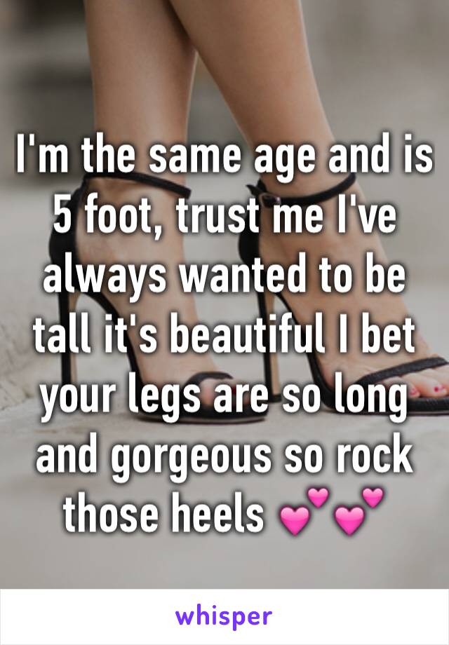 I'm the same age and is 5 foot, trust me I've always wanted to be tall it's beautiful I bet your legs are so long and gorgeous so rock those heels 💕💕