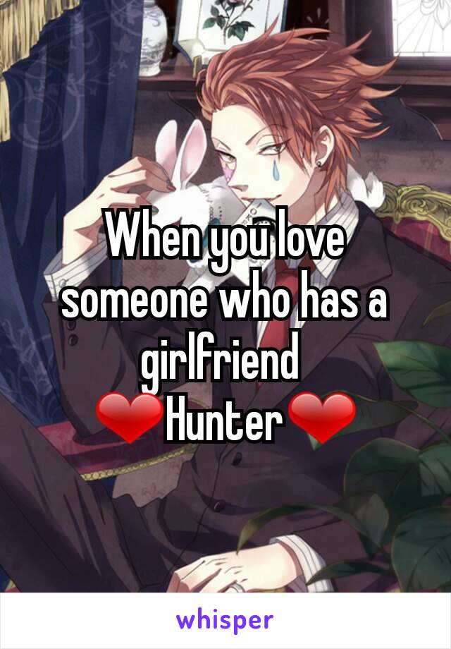 When you love someone who has a girlfriend 
❤Hunter❤