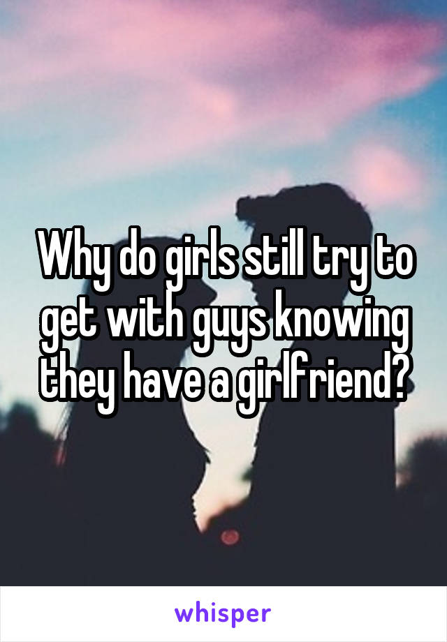 Why do girls still try to get with guys knowing they have a girlfriend?