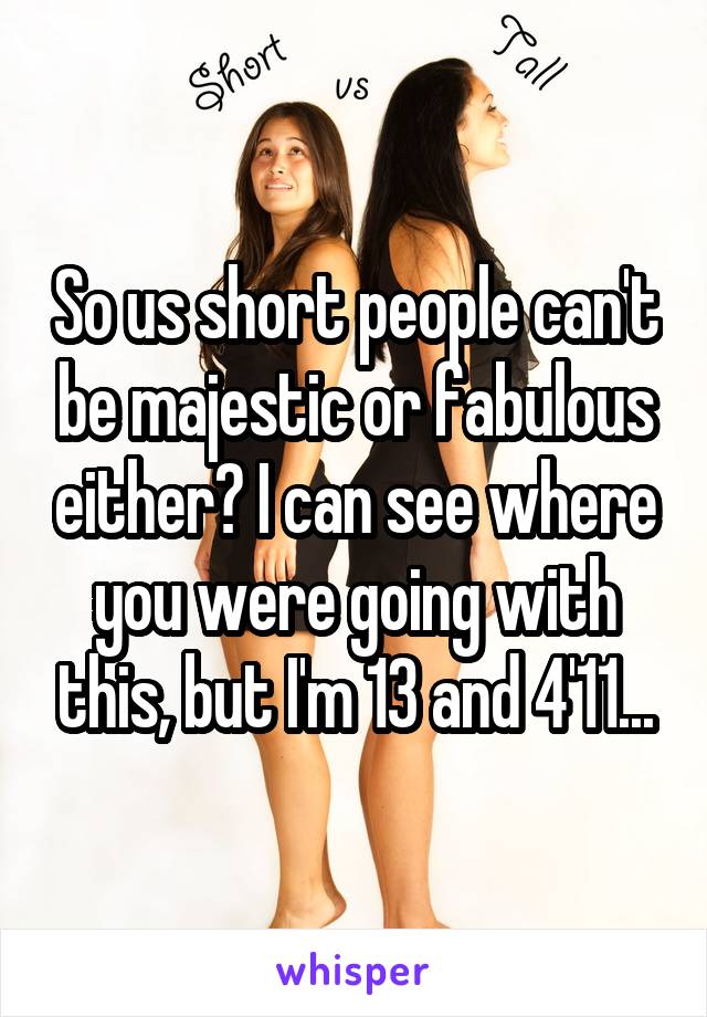 So us short people can't be majestic or fabulous either? I can see where you were going with this, but I'm 13 and 4'11...