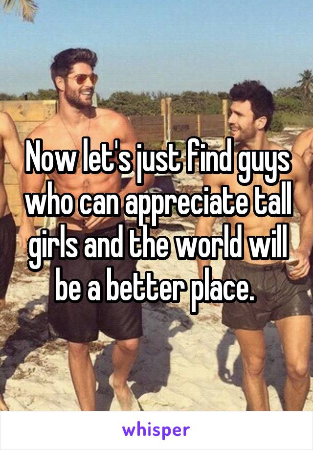 Now let's just find guys who can appreciate tall girls and the world will be a better place. 