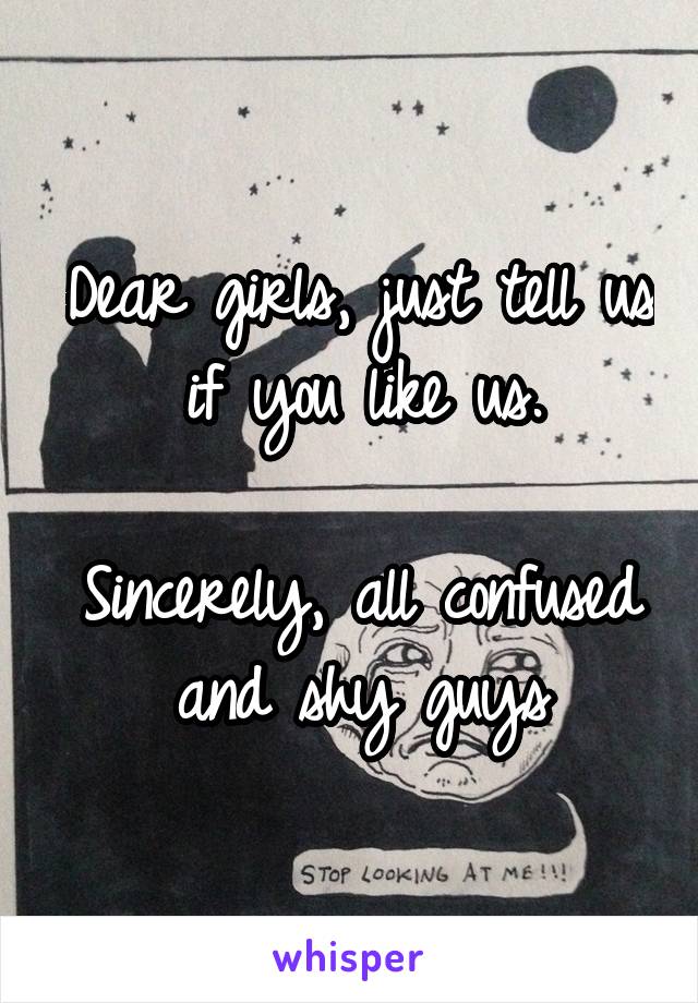 Dear girls, just tell us if you like us.

Sincerely, all confused and shy guys