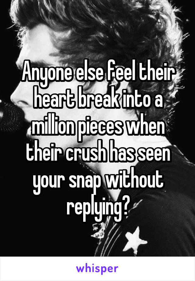 Anyone else feel their heart break into a million pieces when their crush has seen your snap without replying?