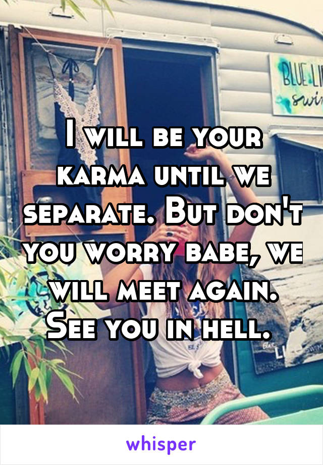 I will be your karma until we separate. But don't you worry babe, we will meet again. See you in hell. 