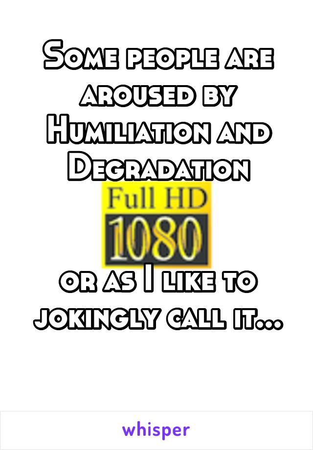 Some people are aroused by Humiliation and Degradation


or as I like to jokingly call it...

