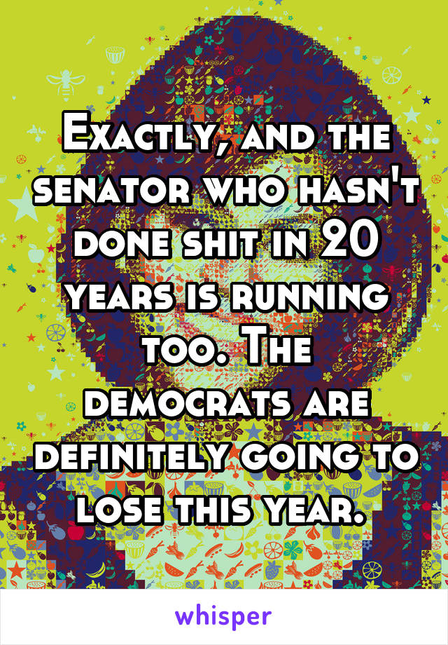 Exactly, and the senator who hasn't done shit in 20 years is running too. The democrats are definitely going to lose this year. 