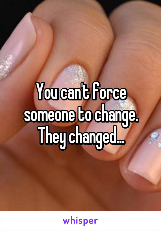 You can't force someone to change. They changed...