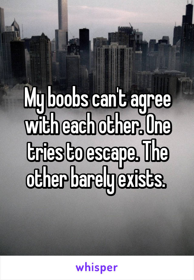 My boobs can't agree with each other. One tries to escape. The other barely exists. 