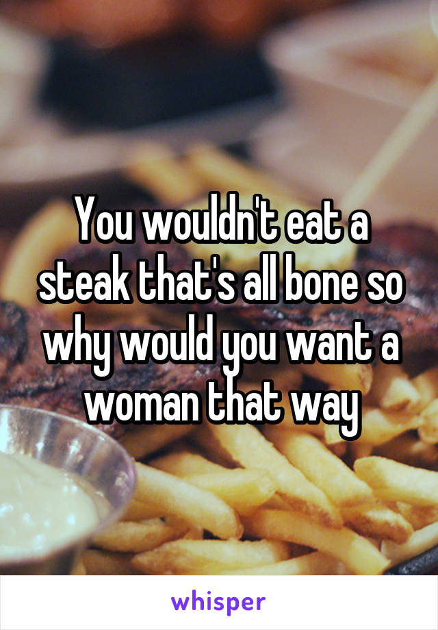 You wouldn't eat a steak that's all bone so why would you want a woman that way