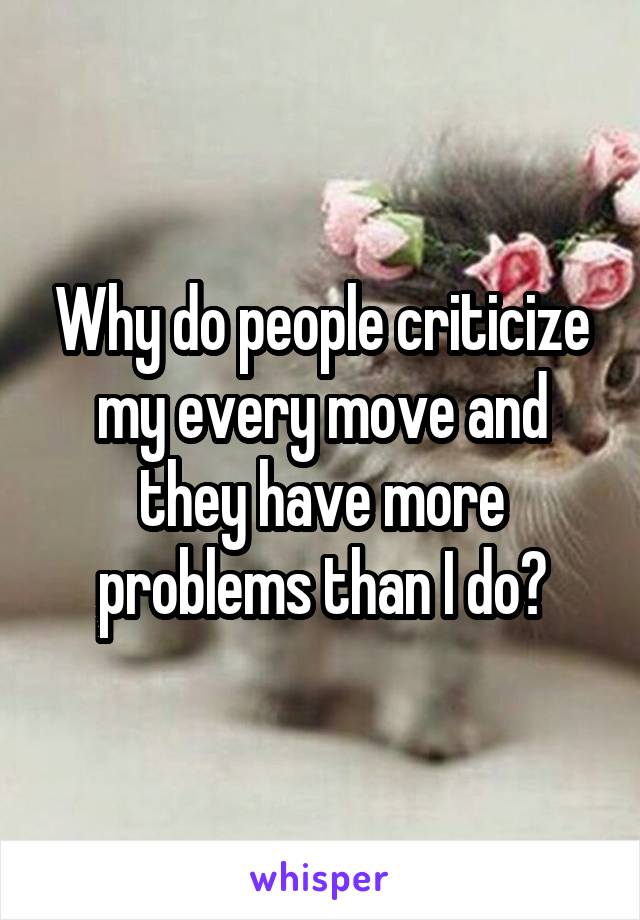 Why do people criticize my every move and they have more problems than I do?