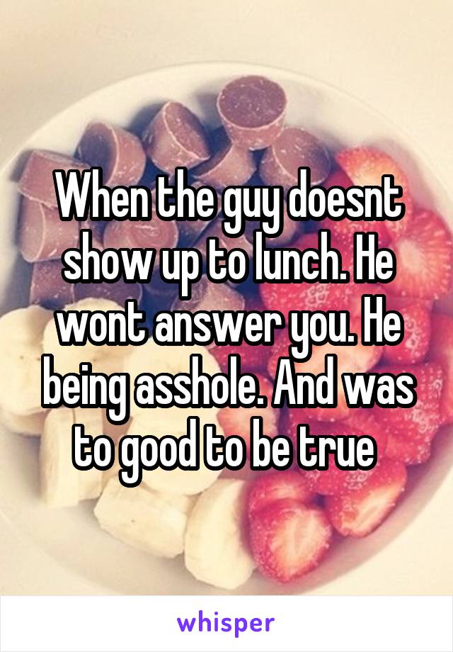 When the guy doesnt show up to lunch. He wont answer you. He being asshole. And was to good to be true 