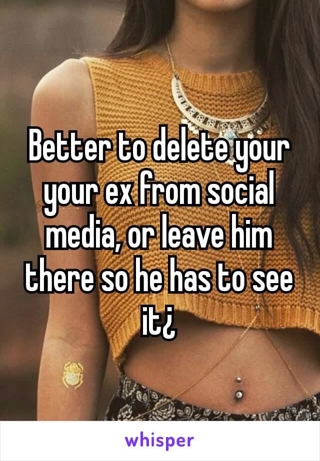 Better to delete your your ex from social media, or leave him there so he has to see it¿