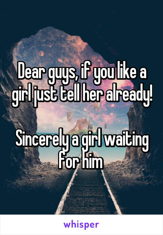 Dear guys, if you like a girl just tell her already!

Sincerely a girl waiting for him 