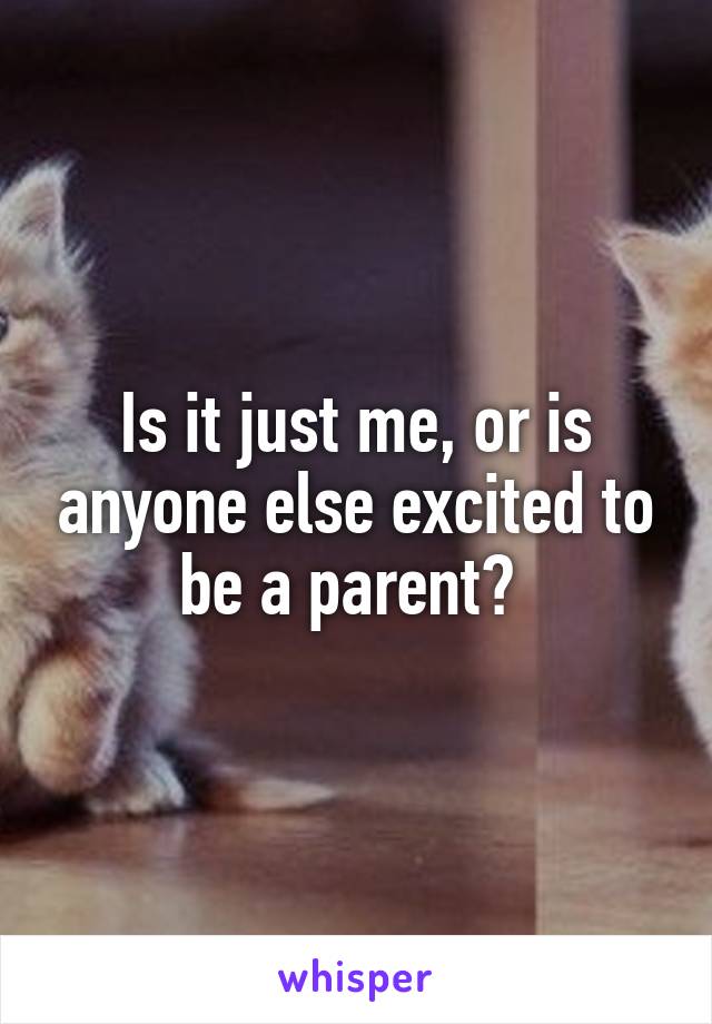 Is it just me, or is anyone else excited to be a parent? 