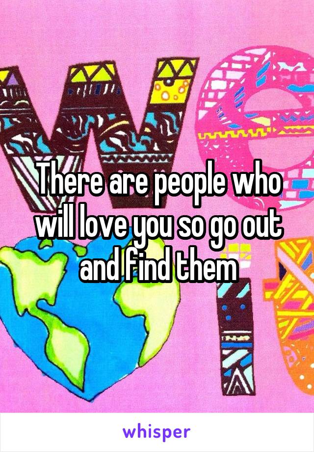 There are people who will love you so go out and find them