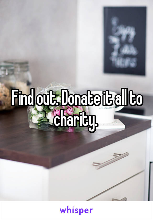 Find out. Donate it all to charity. 