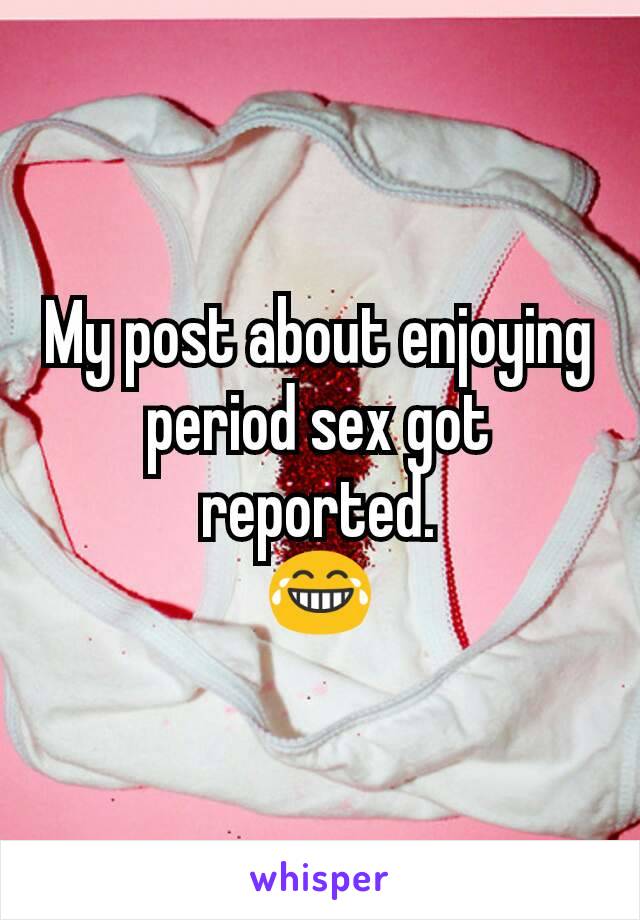 My post about enjoying period sex got reported.
😂