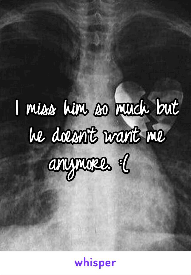 I miss him so much but he doesn't want me anymore. :(  